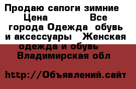 Продаю сапоги зимние › Цена ­ 22 000 - Все города Одежда, обувь и аксессуары » Женская одежда и обувь   . Владимирская обл.